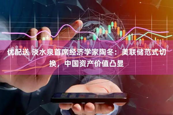 优配送 淡水泉首席经济学家陶冬：美联储范式切换，中国资产价值凸显