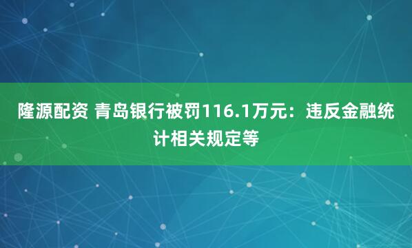 隆源配资 青岛银行被罚116.1万元：违反金融统计相关规定等