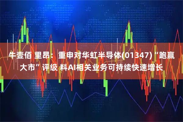 牛壹佰 里昂：重申对华虹半导体(01347)“跑赢大市”评级 料AI相关业务可持续快速增长