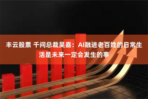 丰云股票 千问总裁吴嘉：AI融进老百姓的日常生活是未来一定会发生的事