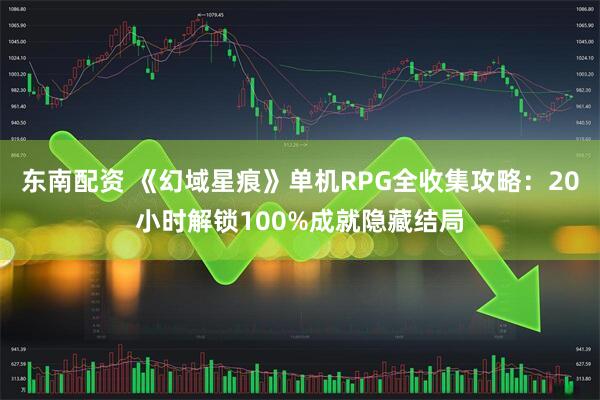 东南配资 《幻域星痕》单机RPG全收集攻略：20小时解锁100%成就隐藏结局