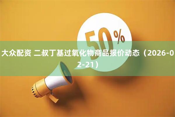 大众配资 二叔丁基过氧化物商品报价动态（2026-02-21）