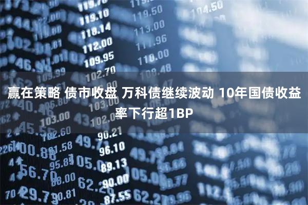 赢在策略 债市收盘 万科债继续波动 10年国债收益率下行超1BP