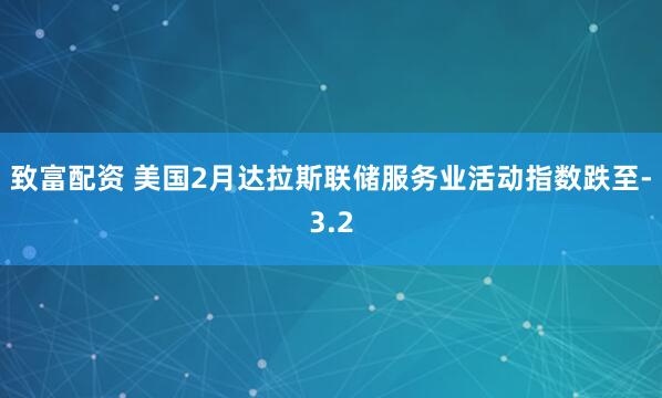 致富配资 美国2月达拉斯联储服务业活动指数跌至-3.2