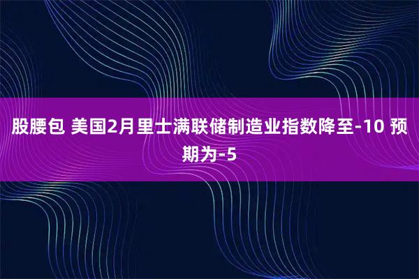 股腰包 美国2月里士满联储制造业指数降至-10 预期为-5