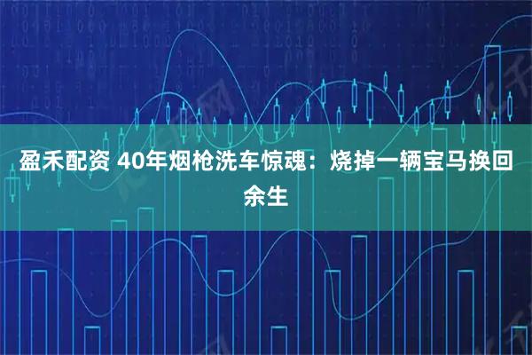 盈禾配资 40年烟枪洗车惊魂:烧掉一辆宝马换回余生