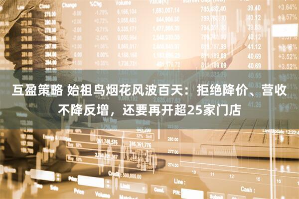 互盈策略 始祖鸟烟花风波百天：拒绝降价、营收不降反增，还要再开超25家门店