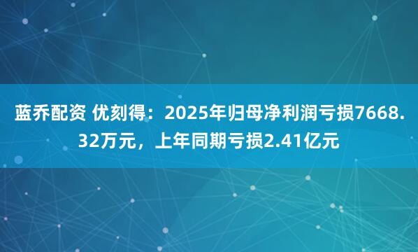 蓝乔配资 优刻得：2025年归母净利润亏损7668.32万元，上年同期亏损2.41亿元