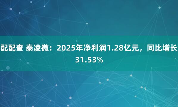 配配查 泰凌微:2025年净利润1.28亿元,同比增长31.53%