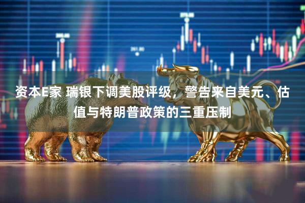 资本E家 瑞银下调美股评级,警告来自美元、估值与特朗普政策的三重压制