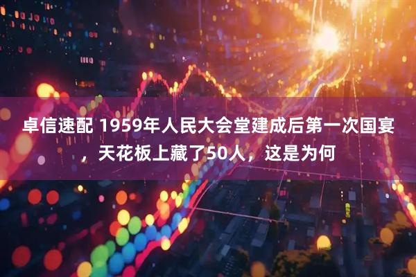 卓信速配 1959年人民大会堂建成后第一次国宴,天花板上藏了50人,这是为何