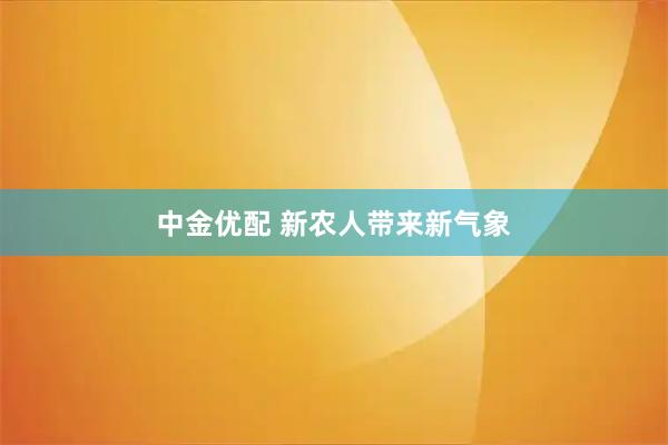 中金优配 新农人带来新气象