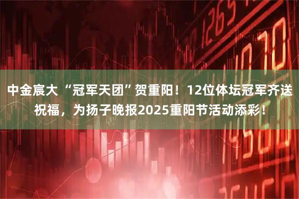 中金宸大 “冠军天团”贺重阳！12位体坛冠军齐送祝福，为扬子晚报2025重阳节活动添彩！