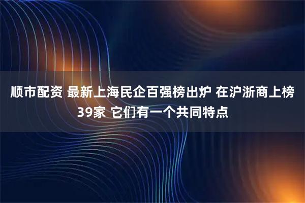顺市配资 最新上海民企百强榜出炉 在沪浙商上榜39家 它们有一个共同特点