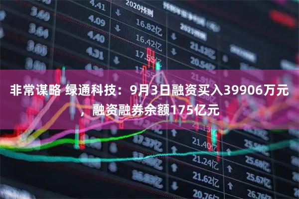 非常谋略 绿通科技:9月3日融资买入39906万元,融资融券余额175亿元