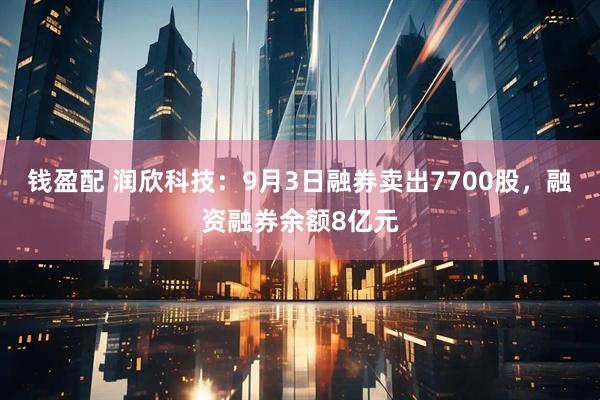 钱盈配 润欣科技：9月3日融券卖出7700股，融资融券余额8亿元
