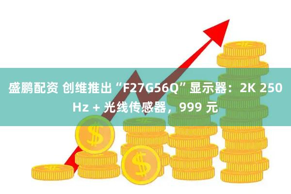 盛鹏配资 创维推出“F27G56Q”显示器：2K 250Hz + 光线传感器，999 元