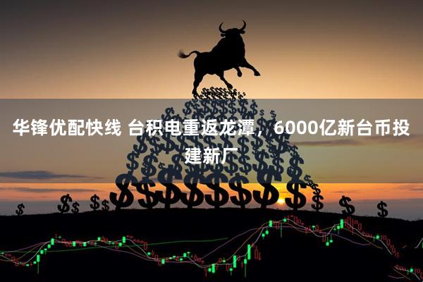 华锋优配快线 台积电重返龙潭，6000亿新台币投建新厂
