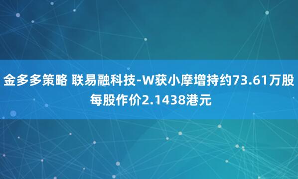 金多多策略 联易融科技-W获小摩增持约73.61万股 每股作价2.1438港元