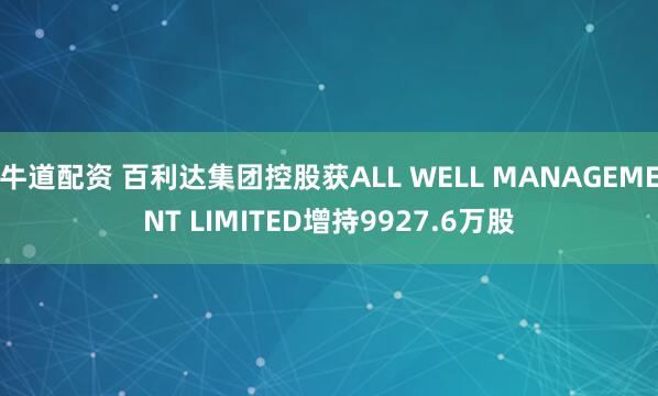 牛道配资 百利达集团控股获ALL WELL MANAGEMENT LIMITED增持9927.6万股