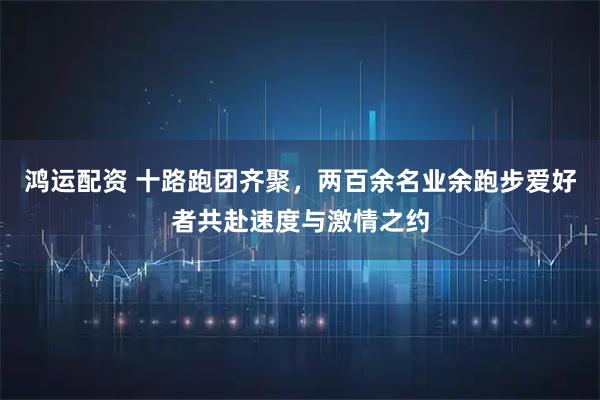 鸿运配资 十路跑团齐聚，两百余名业余跑步爱好者共赴速度与激情之约