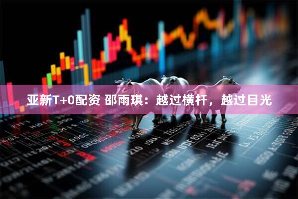 亚新T+0配资 邵雨琪：越过横杆，越过目光
